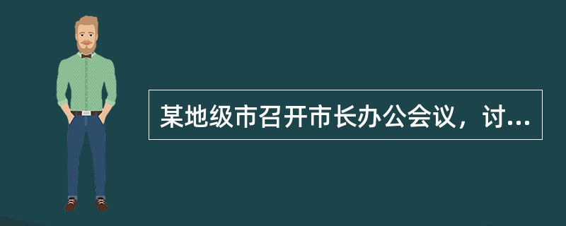 某地级市召开市长办公会议，讨论“市长专线办公室”（以下简称“专线办”）要求增加编