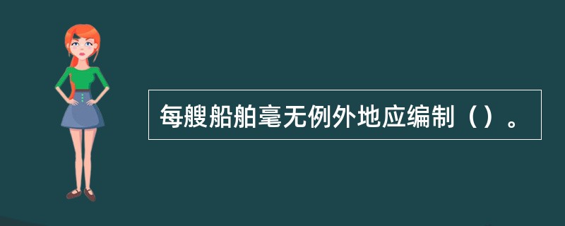 每艘船舶毫无例外地应编制（）。