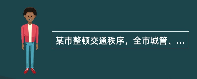 某市整顿交通秩序，全市城管、交通、公安等部门全力以赴，初见成效，交通秩序井然，治