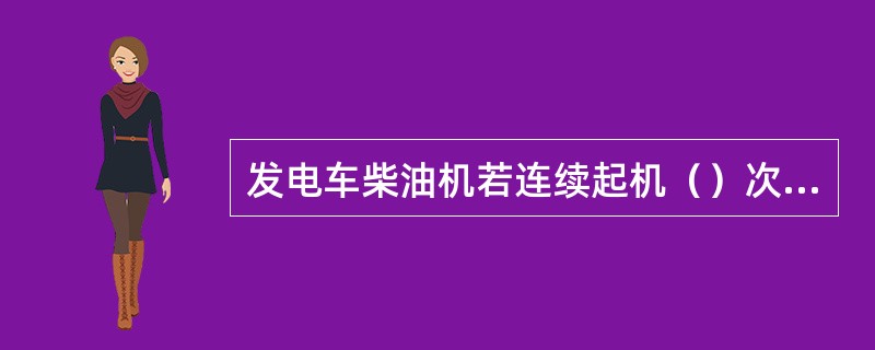 发电车柴油机若连续起机（）次没有成功，应查明原因，排除故障后才能再次起机，否则易