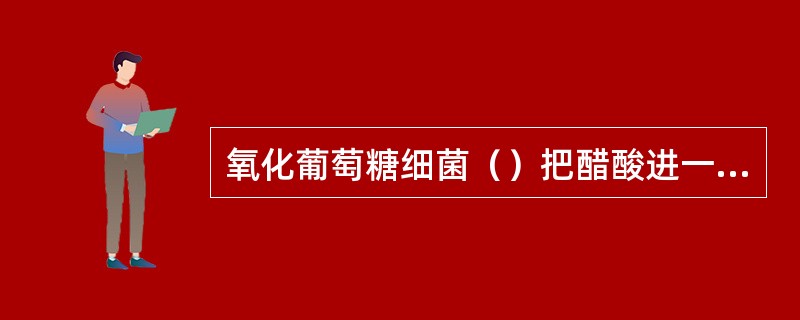 氧化葡萄糖细菌（）把醋酸进一步氧化成水和二氧化碳的能力。