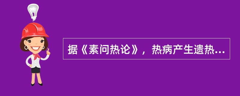 据《素问热论》，热病产生遗热是由于（）