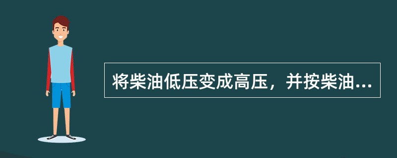 将柴油低压变成高压，并按柴油机工作要求，定时、定量地将柴油输送到喷油器的是（）