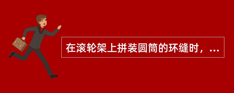 在滚轮架上拼装圆筒的环缝时，每一对滚轮的横向距离和高低位置不能相同，只有这样，圆