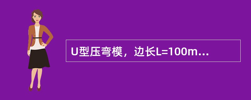 U型压弯模，边长L=100mm，板厚t=5mm，钢板厚度上偏差+0.5mm，则上