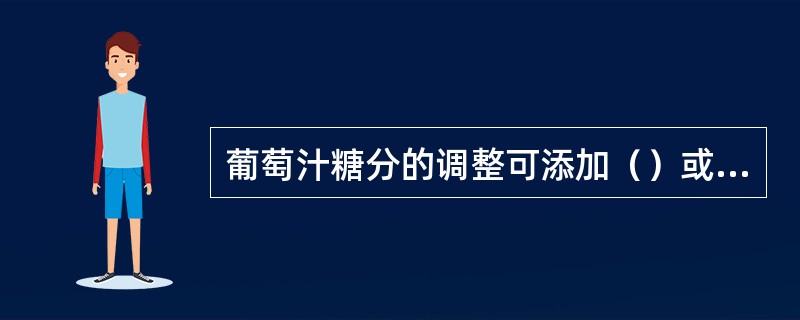 葡萄汁糖分的调整可添加（）或浓缩葡萄汁来提高葡萄汁的糖度。