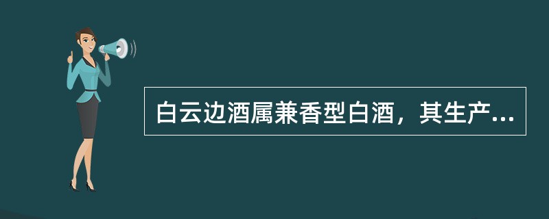 白云边酒属兼香型白酒，其生产工艺为以优质高梁为原料，小麦高温大曲为糖化发酵剂，采