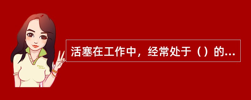 活塞在工作中，经常处于（）的条件下工作。?