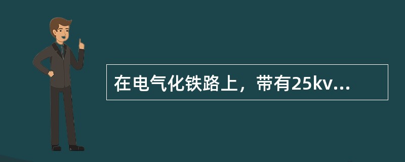 在电气化铁路上，带有25kv的高压电的设备有（）.