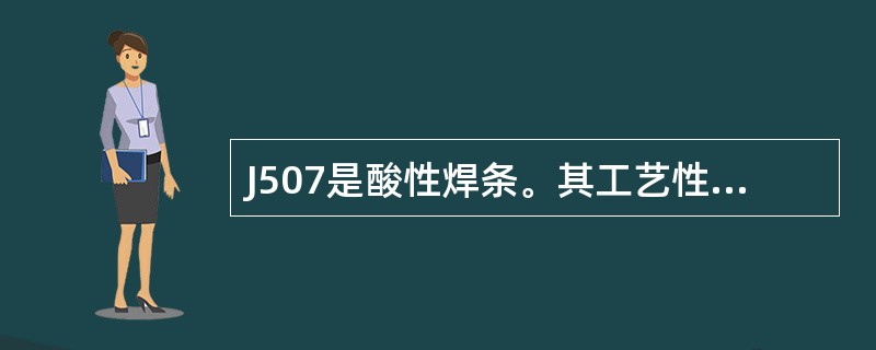 J507是酸性焊条。其工艺性好，焊缝成形好，所以应用比较普遍。