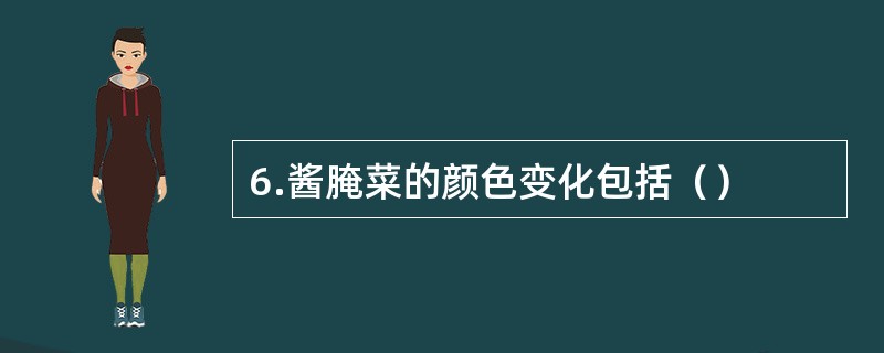 6.酱腌菜的颜色变化包括（）