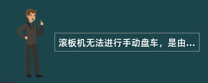 滚板机无法进行手动盘车，是由于采用的蜗杆、蜗轮传动系统具有自锁功能。