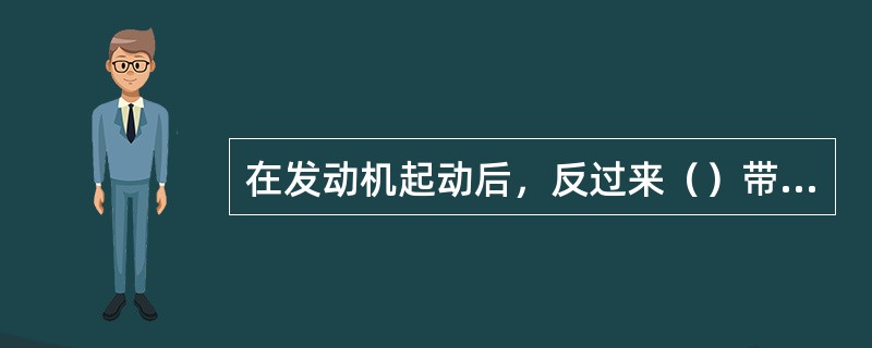 在发动机起动后，反过来（）带动起动电动机驱动齿轮旋转，将使起动电动机转速提高（）