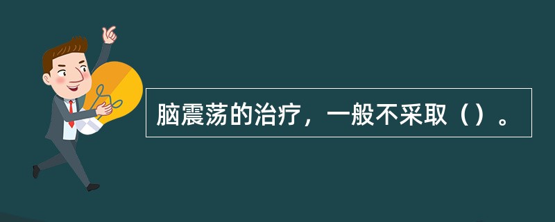 脑震荡的治疗，一般不采取（）。