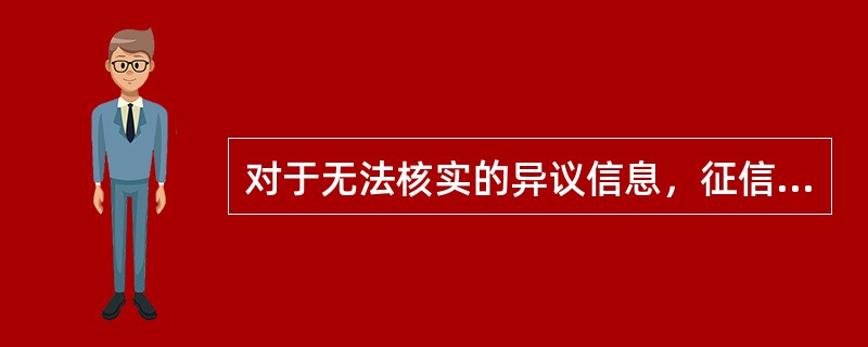 对于无法核实的异议信息，征信服务中心的合理做法为（）。