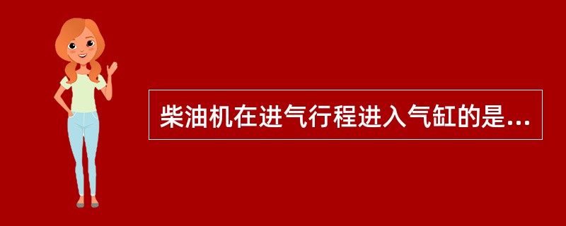 柴油机在进气行程进入气缸的是（）。