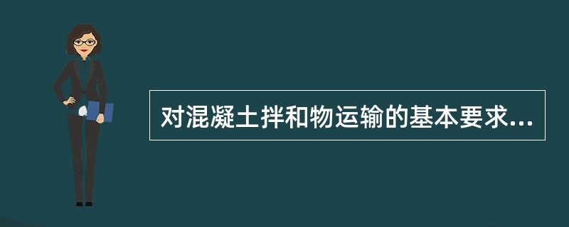 对混凝土拌和物运输的基本要求是：（）