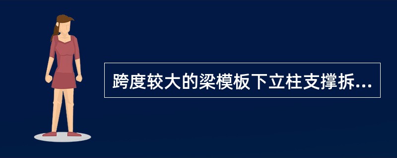 跨度较大的梁模板下立柱支撑拆除的顺序是先拆两端后拆跨中。