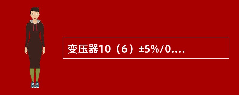 变压器10（6）±5%/0.4kV分接头分接头变压器二次空载电压-5%低压提升为