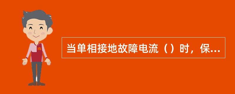 当单相接地故障电流（）时，保护装置应动作于跳闸断开故障线路。