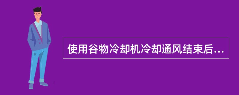 使用谷物冷却机冷却通风结束后，应立即拆除风管，关闭进风口、门窗、排气口，及时做好