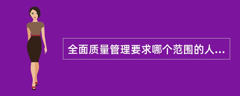 全面质量管理要求哪个范围的人员参加质量管理（）？