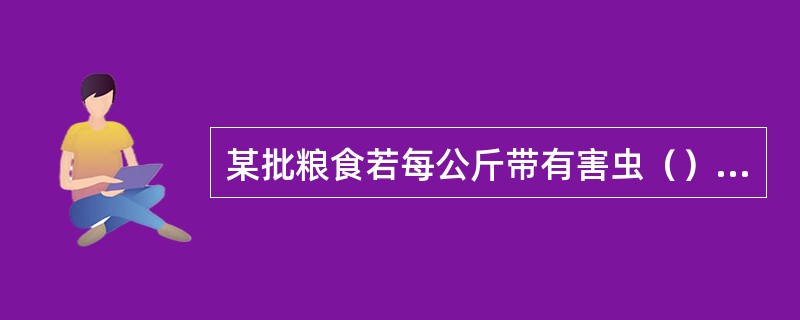 某批粮食若每公斤带有害虫（），所以根据虫粮等级标准判定该批小麦为一般虫粮。