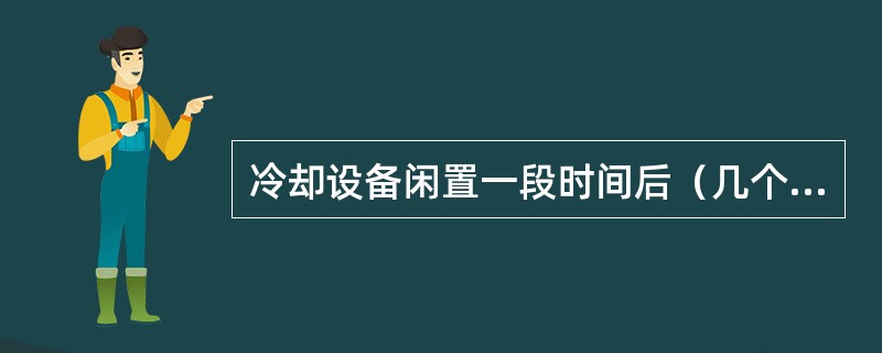 冷却设备闲置一段时间后（几个月），在操作前应进行8h～12h简单的试验，以便检查