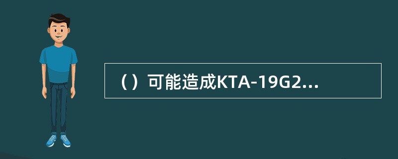 （）可能造成KTA-19G2型柴油机起动马达无法运转。