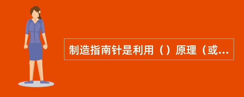 制造指南针是利用（）原理（或现象）。