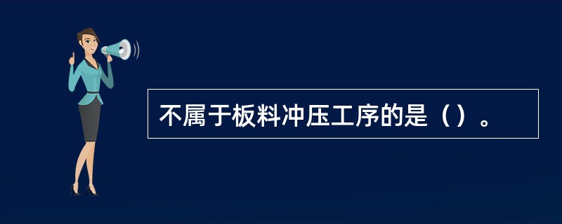 不属于板料冲压工序的是（）。