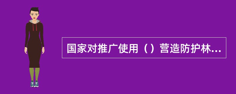 国家对推广使用（）营造防护林、特种用途林的，按照有关规定给予扶持。