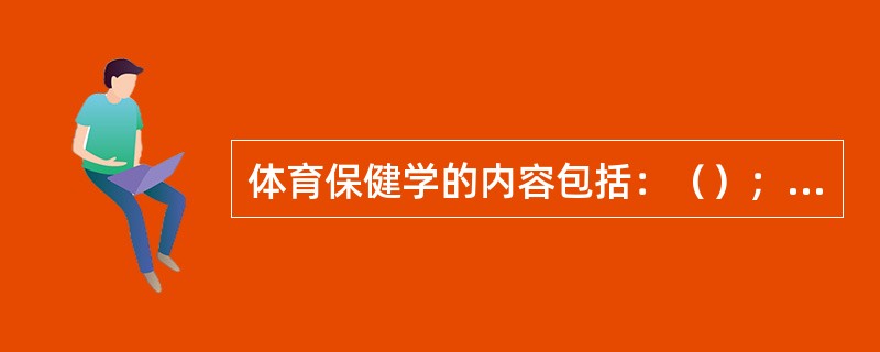 体育保健学的内容包括：（）；（）；（）和医疗体育四个部分。