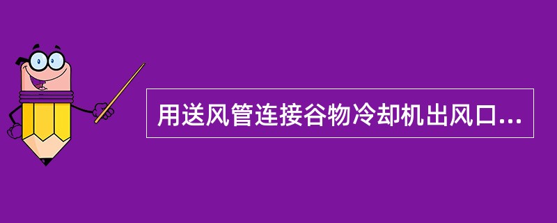 用送风管连接谷物冷却机出风口与仓房进风口，确保接口及风管（），必要时可在风管上包