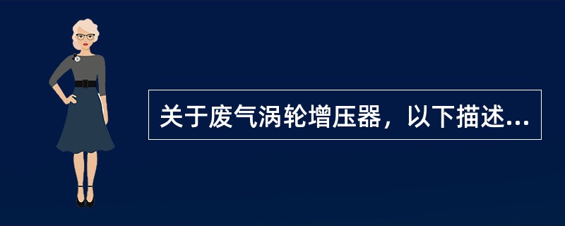 关于废气涡轮增压器，以下描述正确的是（）：