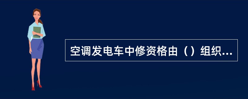 空调发电车中修资格由（）组织认证。