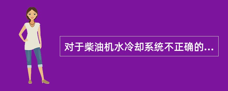 对于柴油机水冷却系统不正确的描述是（）。