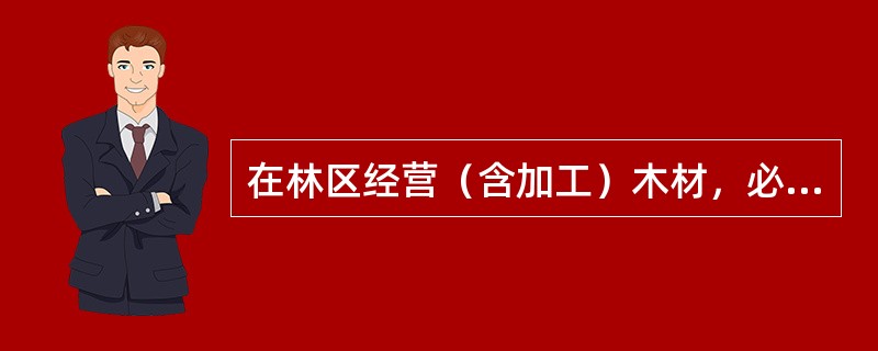 在林区经营（含加工）木材，必须经县级以上人民政府林业主管部门批准。