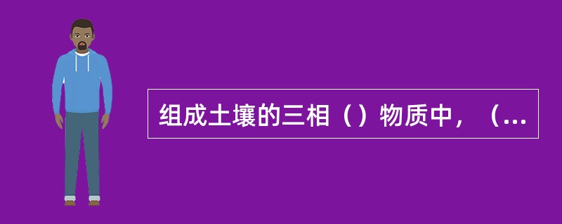 组成土壤的三相（）物质中，（）物质是组成土壤的主体。