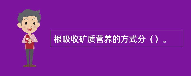 根吸收矿质营养的方式分（）。