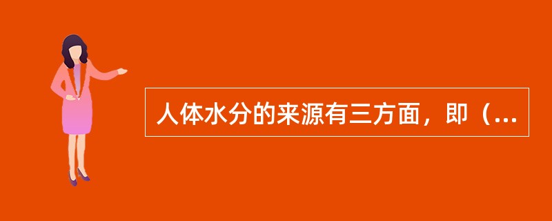 人体水分的来源有三方面，即（）；（）和饮用水等