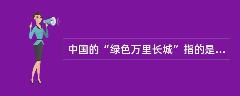 中国的“绿色万里长城”指的是（）。