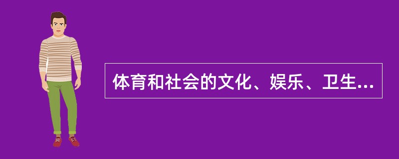 体育和社会的文化、娱乐、卫生保健活动密切结合起来，使人们达到满足（）。