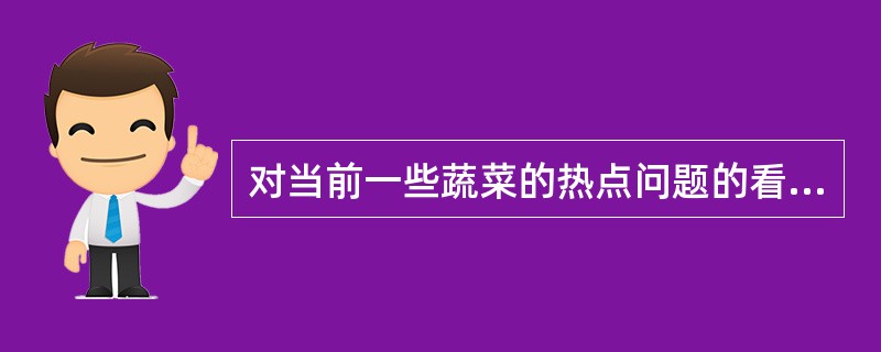 对当前一些蔬菜的热点问题的看法？