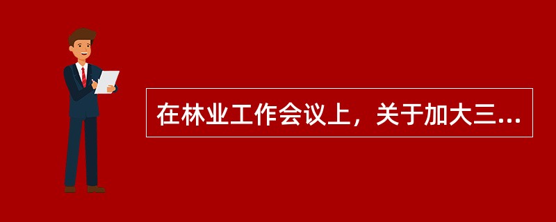 在林业工作会议上，关于加大三北防护林体系工程建设力度，提出如何抓好重点风沙危害区