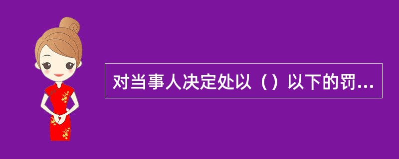 对当事人决定处以（）以下的罚款可以当场执行。