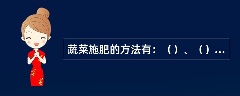 蔬菜施肥的方法有：（）、（）和（）。