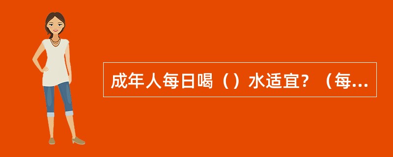 成年人每日喝（）水适宜？（每杯250ml）