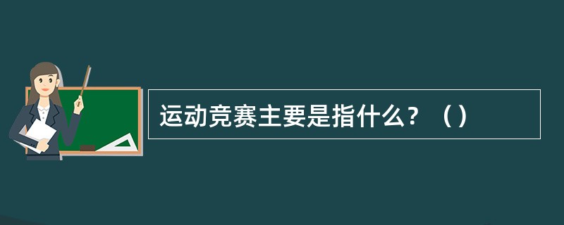 运动竞赛主要是指什么？（）