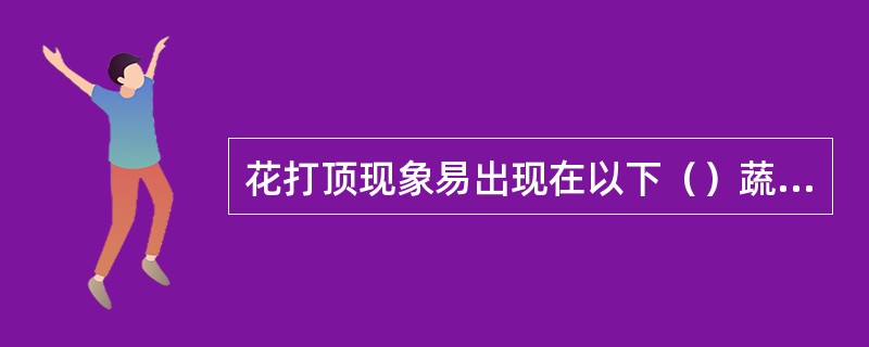 花打顶现象易出现在以下（）蔬菜上。